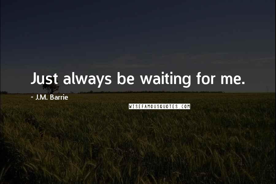 J.M. Barrie Quotes: Just always be waiting for me.