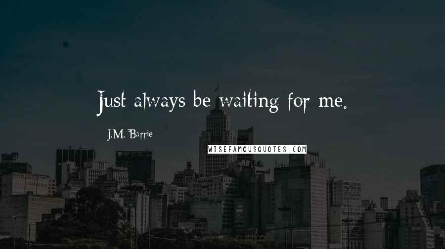 J.M. Barrie Quotes: Just always be waiting for me.