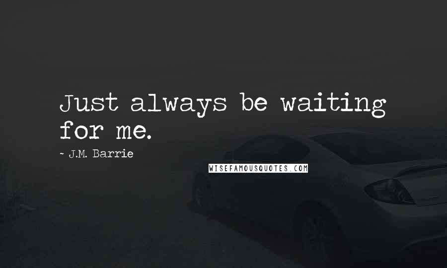 J.M. Barrie Quotes: Just always be waiting for me.