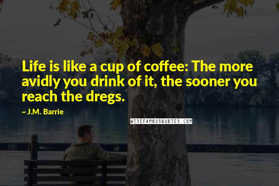 J.M. Barrie Quotes: Life is like a cup of coffee: The more avidly you drink of it, the sooner you reach the dregs.