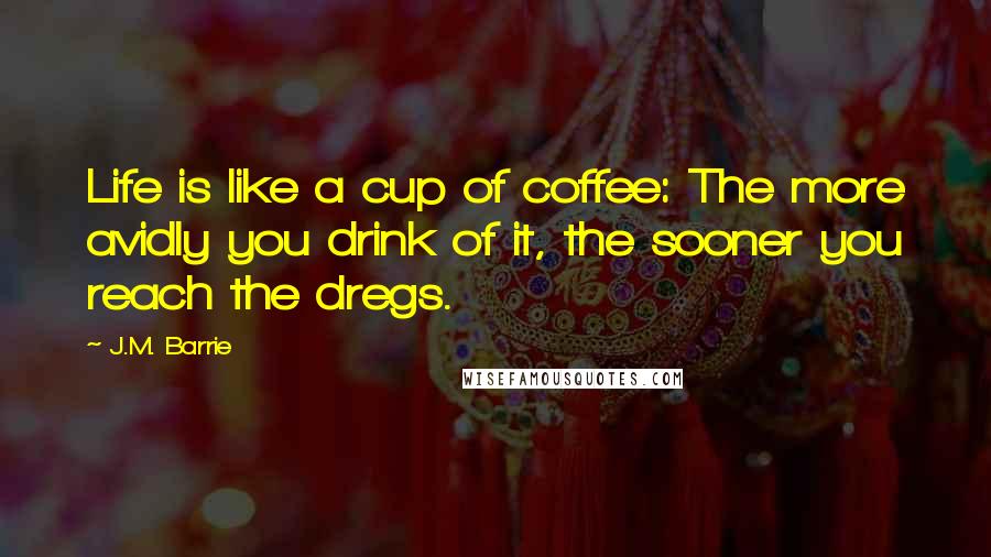 J.M. Barrie Quotes: Life is like a cup of coffee: The more avidly you drink of it, the sooner you reach the dregs.