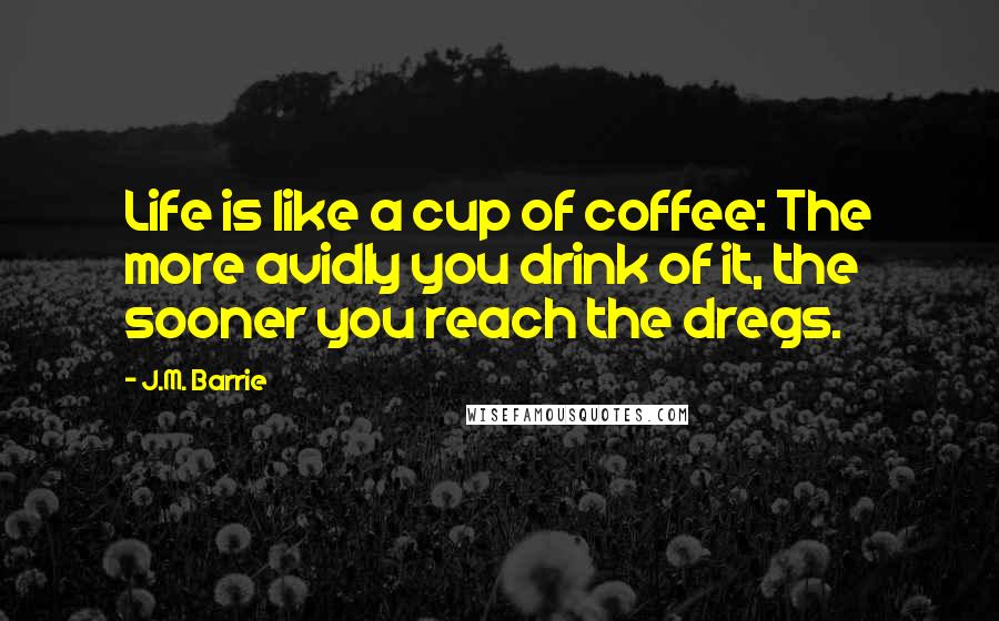 J.M. Barrie Quotes: Life is like a cup of coffee: The more avidly you drink of it, the sooner you reach the dregs.