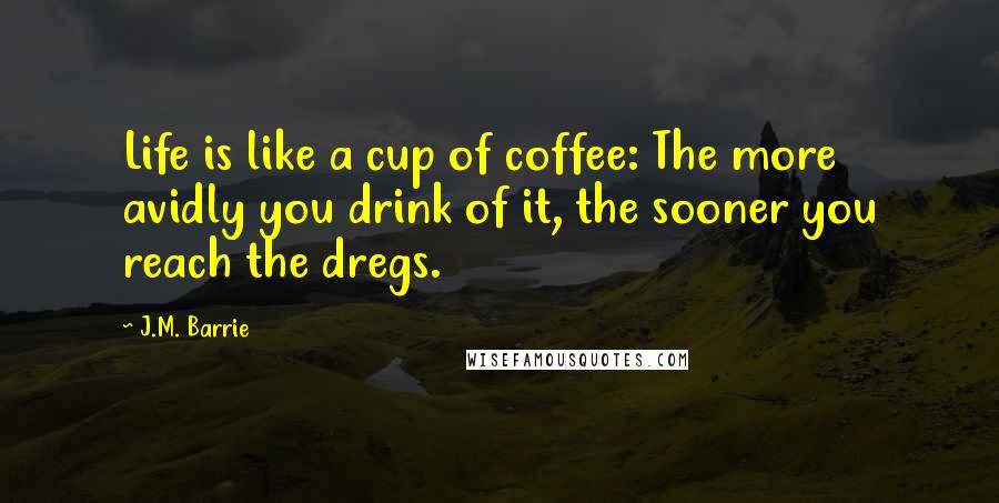 J.M. Barrie Quotes: Life is like a cup of coffee: The more avidly you drink of it, the sooner you reach the dregs.