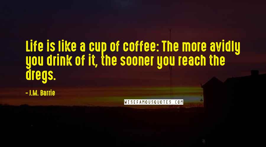 J.M. Barrie Quotes: Life is like a cup of coffee: The more avidly you drink of it, the sooner you reach the dregs.