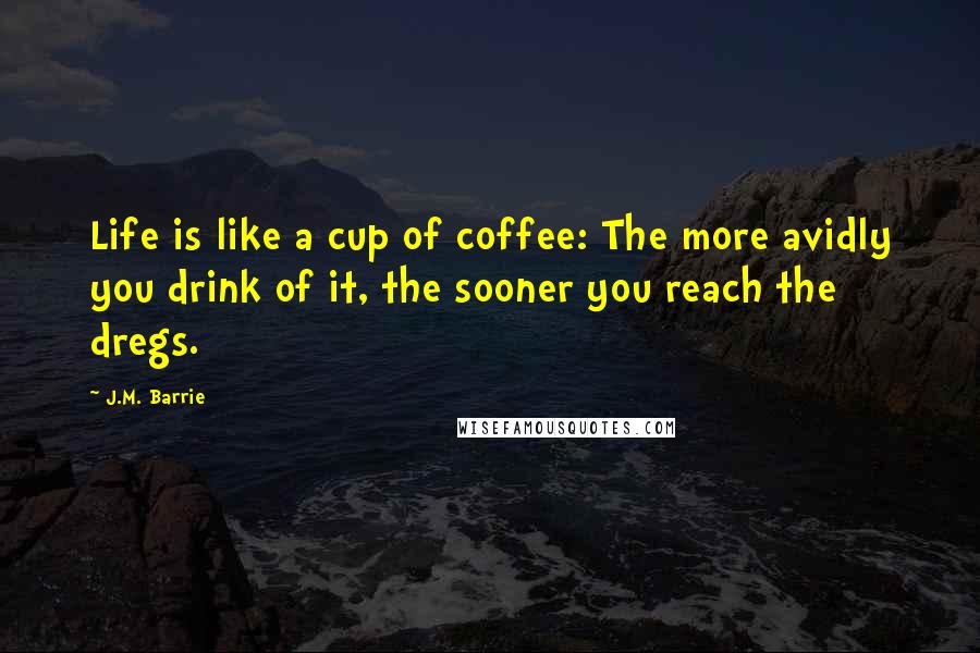 J.M. Barrie Quotes: Life is like a cup of coffee: The more avidly you drink of it, the sooner you reach the dregs.