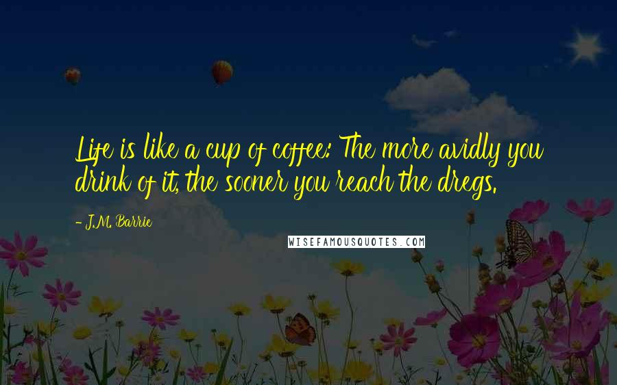 J.M. Barrie Quotes: Life is like a cup of coffee: The more avidly you drink of it, the sooner you reach the dregs.