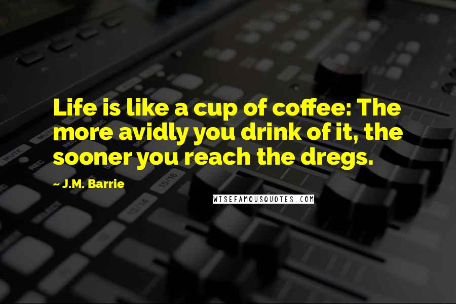 J.M. Barrie Quotes: Life is like a cup of coffee: The more avidly you drink of it, the sooner you reach the dregs.