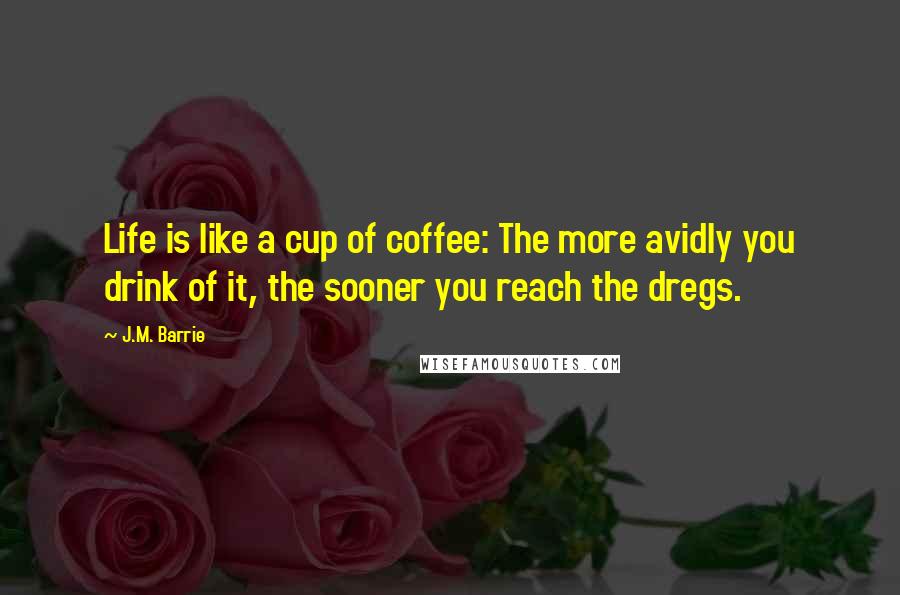 J.M. Barrie Quotes: Life is like a cup of coffee: The more avidly you drink of it, the sooner you reach the dregs.