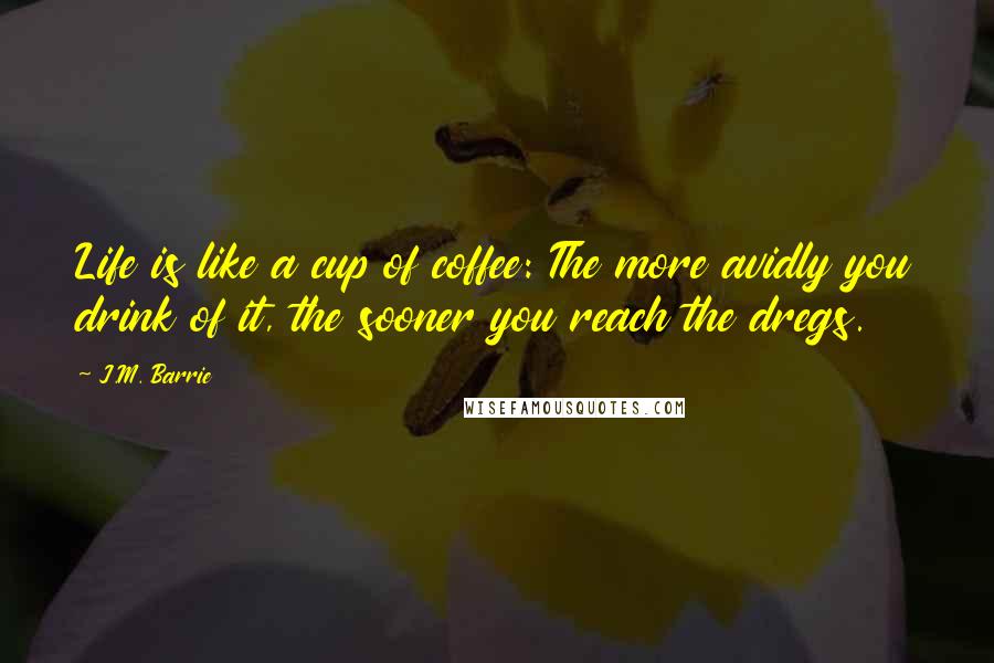 J.M. Barrie Quotes: Life is like a cup of coffee: The more avidly you drink of it, the sooner you reach the dregs.