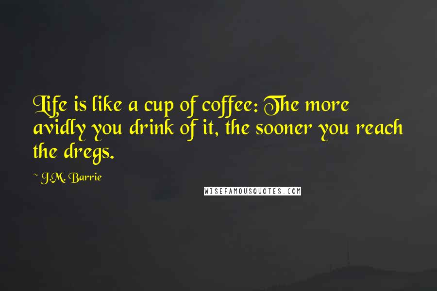 J.M. Barrie Quotes: Life is like a cup of coffee: The more avidly you drink of it, the sooner you reach the dregs.