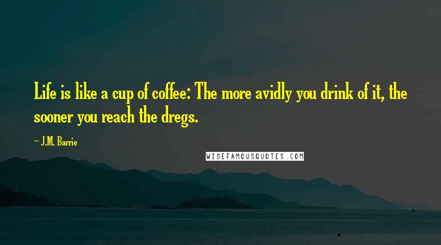 J.M. Barrie Quotes: Life is like a cup of coffee: The more avidly you drink of it, the sooner you reach the dregs.