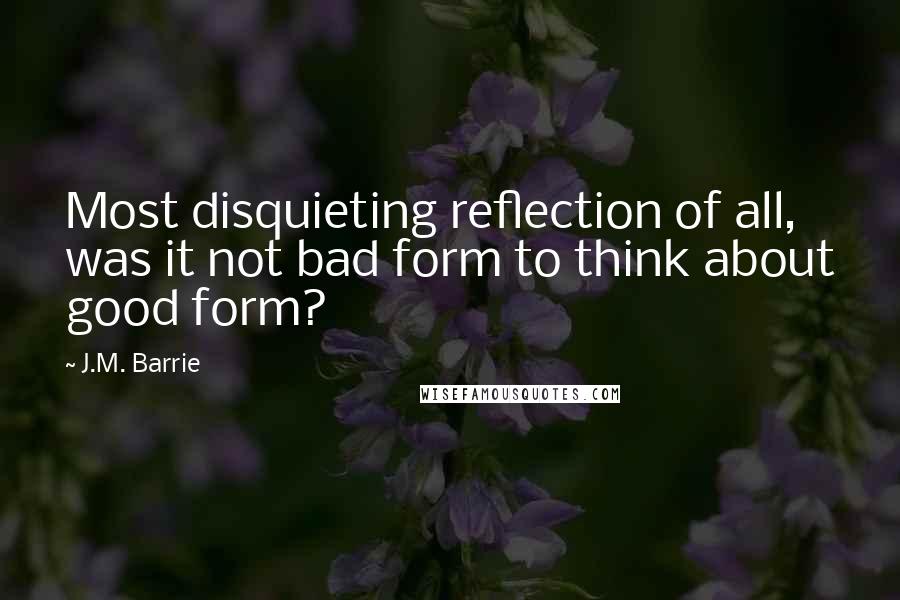 J.M. Barrie Quotes: Most disquieting reflection of all, was it not bad form to think about good form?