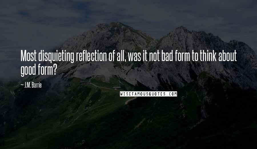 J.M. Barrie Quotes: Most disquieting reflection of all, was it not bad form to think about good form?