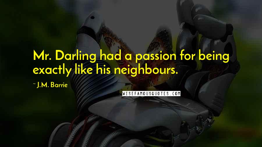 J.M. Barrie Quotes: Mr. Darling had a passion for being exactly like his neighbours.