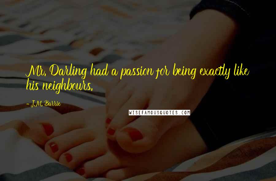 J.M. Barrie Quotes: Mr. Darling had a passion for being exactly like his neighbours.