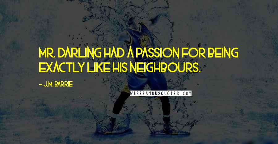 J.M. Barrie Quotes: Mr. Darling had a passion for being exactly like his neighbours.