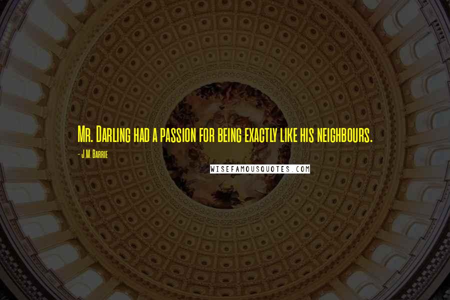 J.M. Barrie Quotes: Mr. Darling had a passion for being exactly like his neighbours.