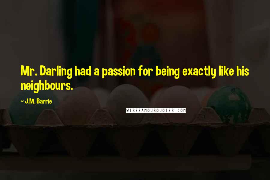 J.M. Barrie Quotes: Mr. Darling had a passion for being exactly like his neighbours.