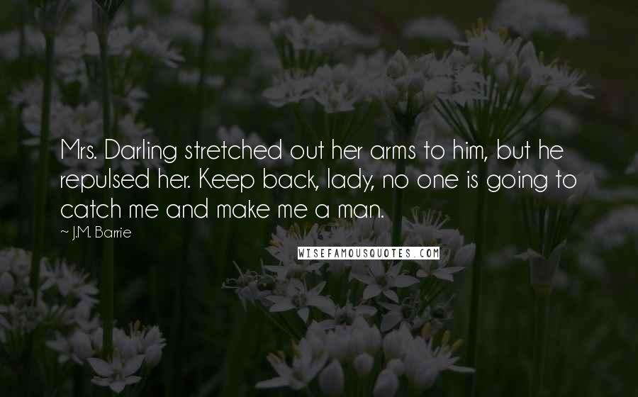 J.M. Barrie Quotes: Mrs. Darling stretched out her arms to him, but he repulsed her. Keep back, lady, no one is going to catch me and make me a man.