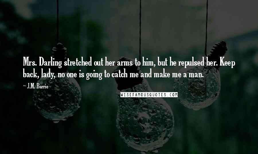 J.M. Barrie Quotes: Mrs. Darling stretched out her arms to him, but he repulsed her. Keep back, lady, no one is going to catch me and make me a man.