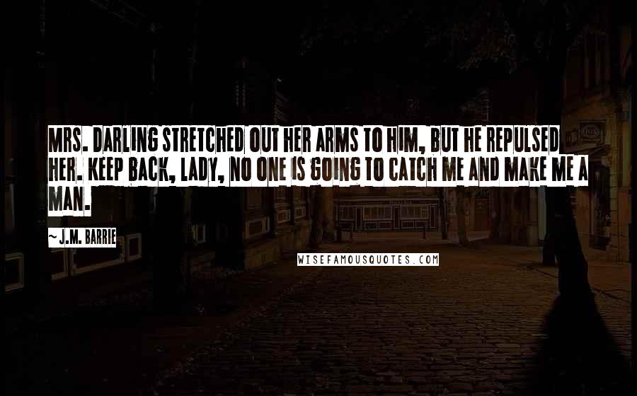 J.M. Barrie Quotes: Mrs. Darling stretched out her arms to him, but he repulsed her. Keep back, lady, no one is going to catch me and make me a man.