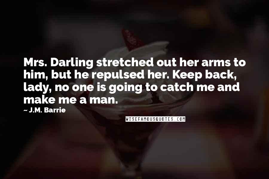 J.M. Barrie Quotes: Mrs. Darling stretched out her arms to him, but he repulsed her. Keep back, lady, no one is going to catch me and make me a man.