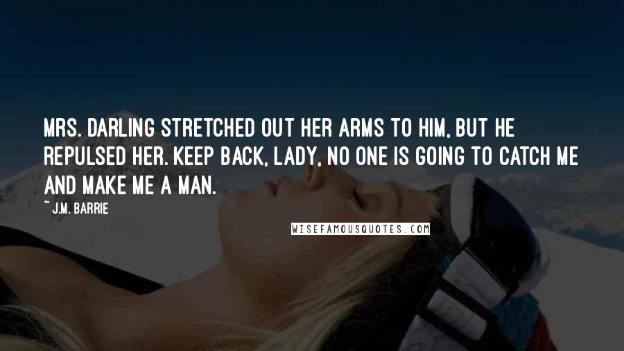 J.M. Barrie Quotes: Mrs. Darling stretched out her arms to him, but he repulsed her. Keep back, lady, no one is going to catch me and make me a man.