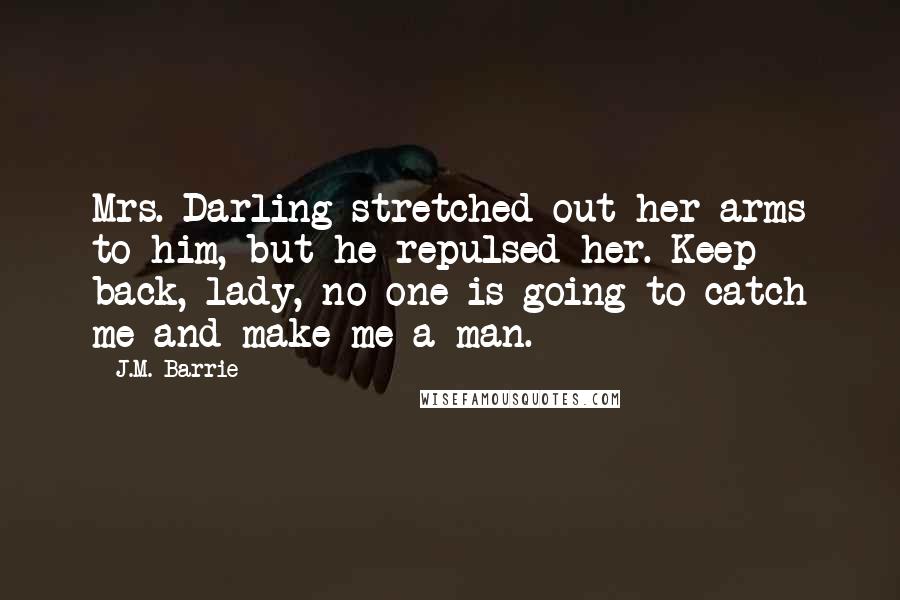 J.M. Barrie Quotes: Mrs. Darling stretched out her arms to him, but he repulsed her. Keep back, lady, no one is going to catch me and make me a man.