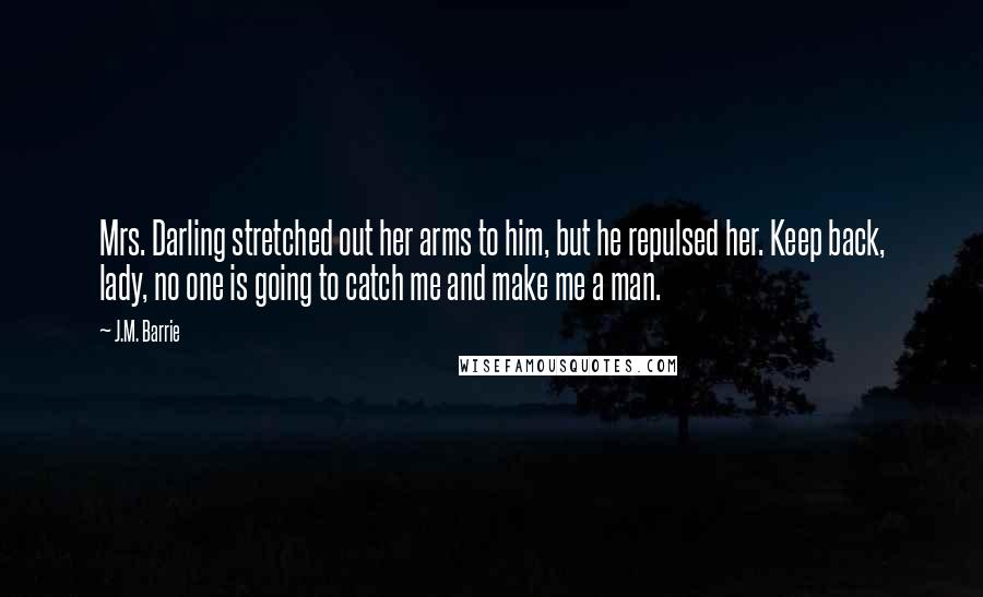 J.M. Barrie Quotes: Mrs. Darling stretched out her arms to him, but he repulsed her. Keep back, lady, no one is going to catch me and make me a man.