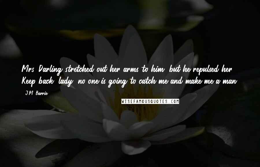 J.M. Barrie Quotes: Mrs. Darling stretched out her arms to him, but he repulsed her. Keep back, lady, no one is going to catch me and make me a man.
