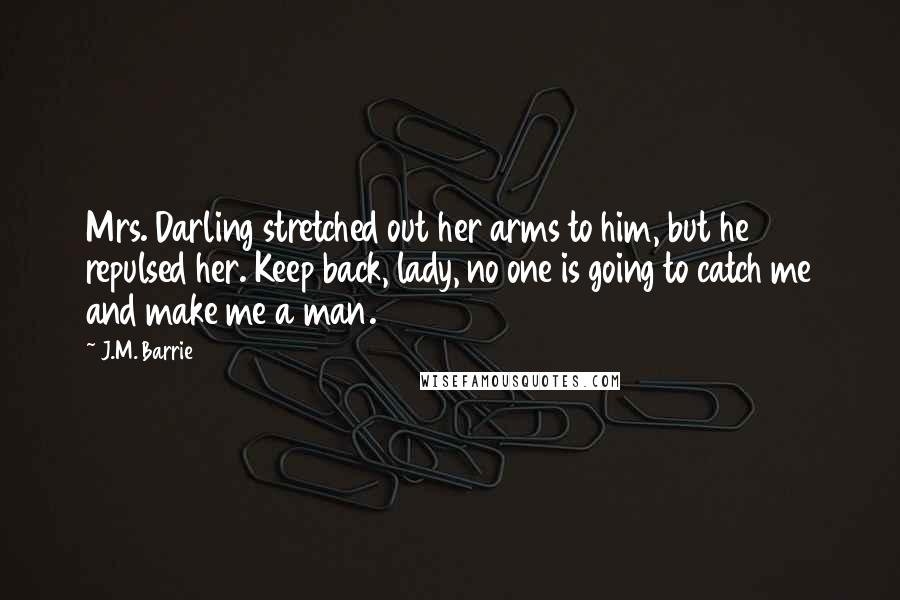 J.M. Barrie Quotes: Mrs. Darling stretched out her arms to him, but he repulsed her. Keep back, lady, no one is going to catch me and make me a man.