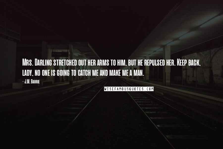 J.M. Barrie Quotes: Mrs. Darling stretched out her arms to him, but he repulsed her. Keep back, lady, no one is going to catch me and make me a man.