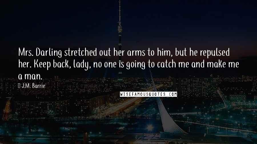 J.M. Barrie Quotes: Mrs. Darling stretched out her arms to him, but he repulsed her. Keep back, lady, no one is going to catch me and make me a man.