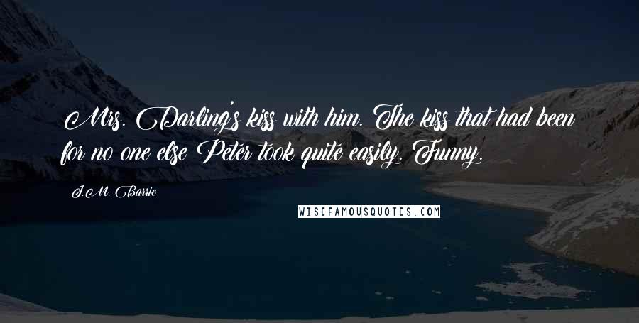 J.M. Barrie Quotes: Mrs. Darling's kiss with him. The kiss that had been for no one else Peter took quite easily. Funny.