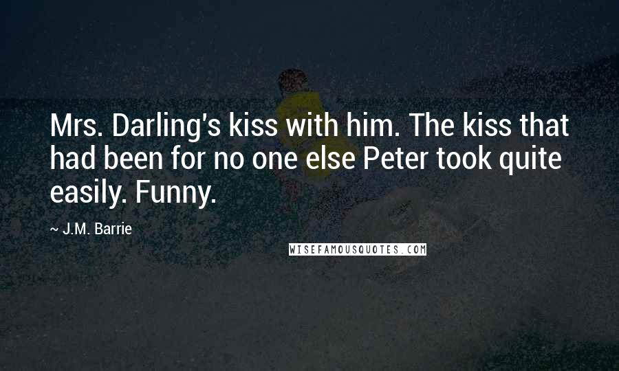 J.M. Barrie Quotes: Mrs. Darling's kiss with him. The kiss that had been for no one else Peter took quite easily. Funny.