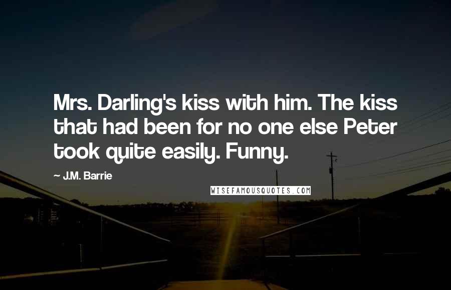 J.M. Barrie Quotes: Mrs. Darling's kiss with him. The kiss that had been for no one else Peter took quite easily. Funny.