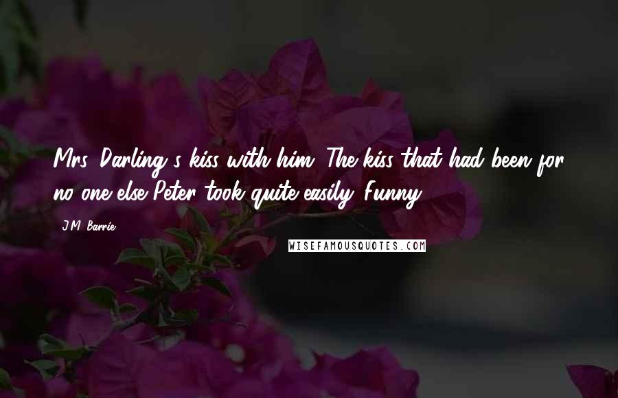 J.M. Barrie Quotes: Mrs. Darling's kiss with him. The kiss that had been for no one else Peter took quite easily. Funny.