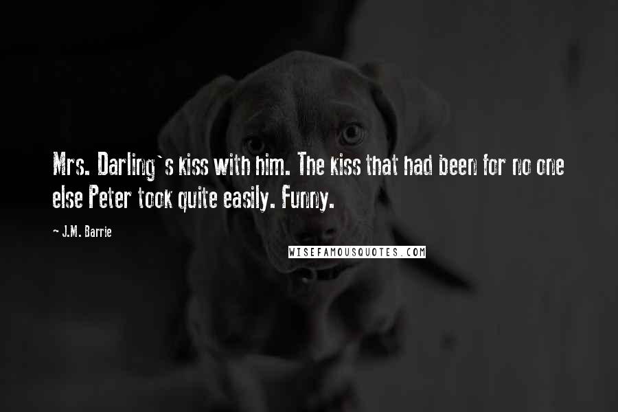 J.M. Barrie Quotes: Mrs. Darling's kiss with him. The kiss that had been for no one else Peter took quite easily. Funny.