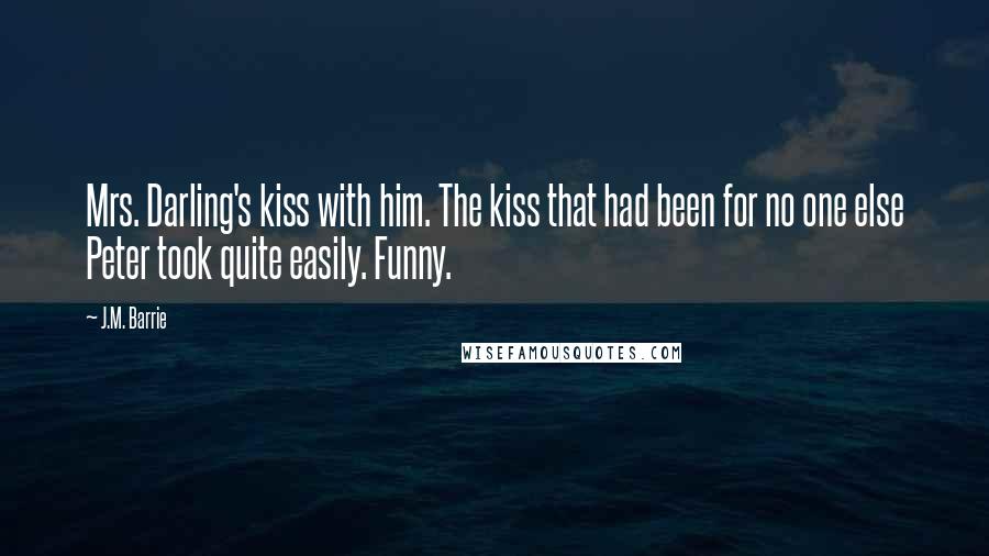 J.M. Barrie Quotes: Mrs. Darling's kiss with him. The kiss that had been for no one else Peter took quite easily. Funny.