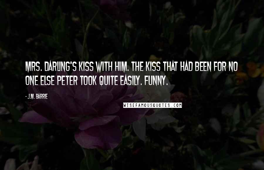 J.M. Barrie Quotes: Mrs. Darling's kiss with him. The kiss that had been for no one else Peter took quite easily. Funny.