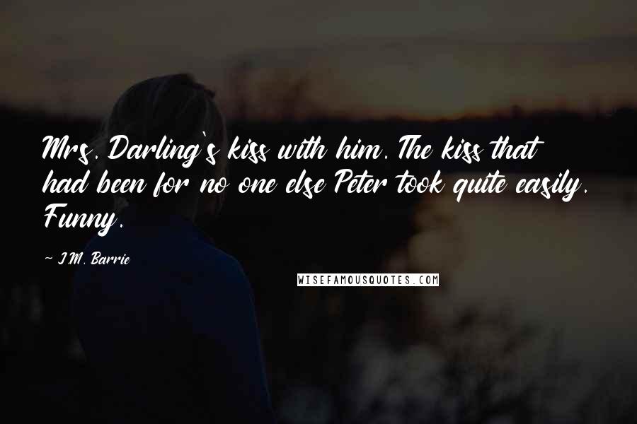 J.M. Barrie Quotes: Mrs. Darling's kiss with him. The kiss that had been for no one else Peter took quite easily. Funny.