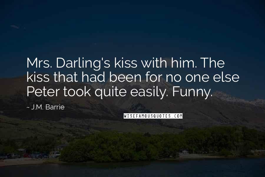 J.M. Barrie Quotes: Mrs. Darling's kiss with him. The kiss that had been for no one else Peter took quite easily. Funny.