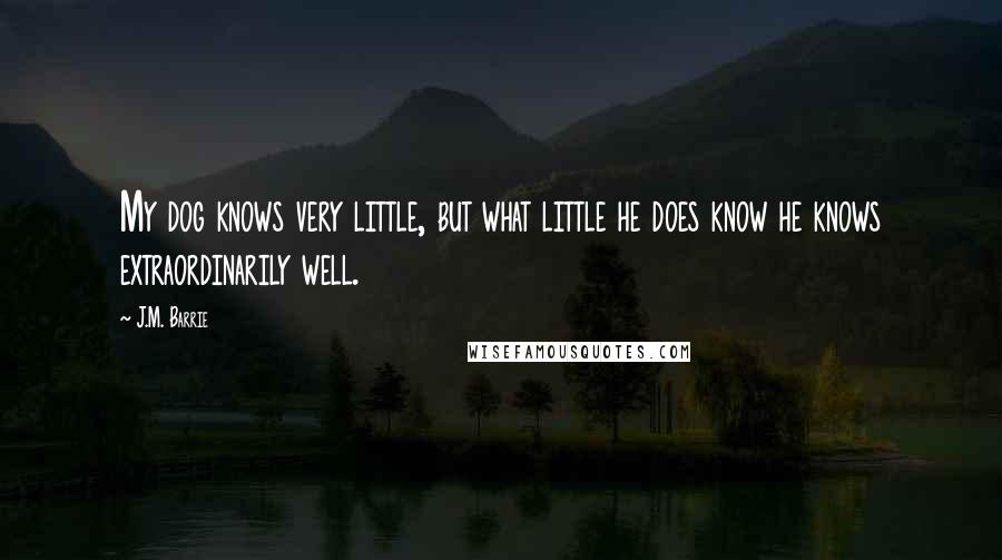 J.M. Barrie Quotes: My dog knows very little, but what little he does know he knows extraordinarily well.