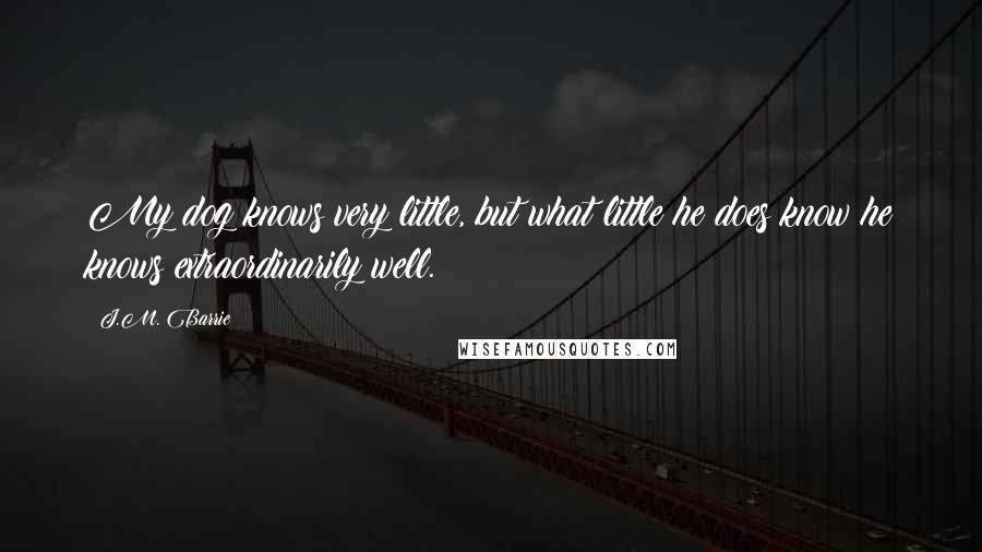 J.M. Barrie Quotes: My dog knows very little, but what little he does know he knows extraordinarily well.