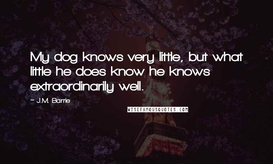 J.M. Barrie Quotes: My dog knows very little, but what little he does know he knows extraordinarily well.