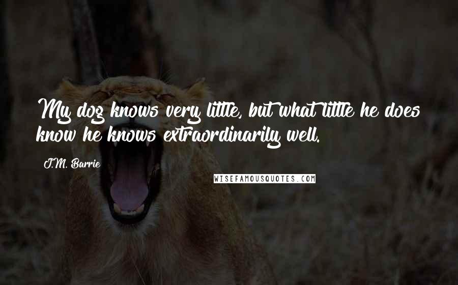 J.M. Barrie Quotes: My dog knows very little, but what little he does know he knows extraordinarily well.