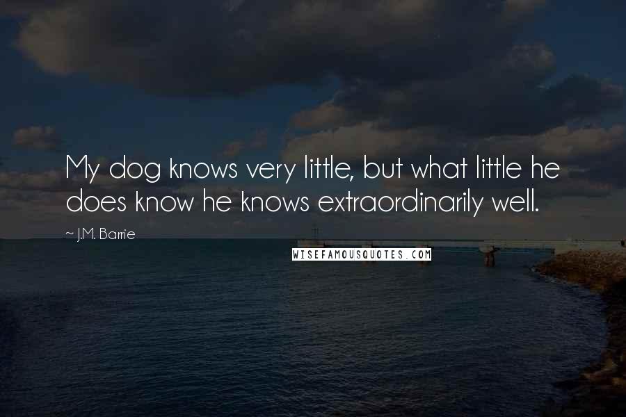 J.M. Barrie Quotes: My dog knows very little, but what little he does know he knows extraordinarily well.