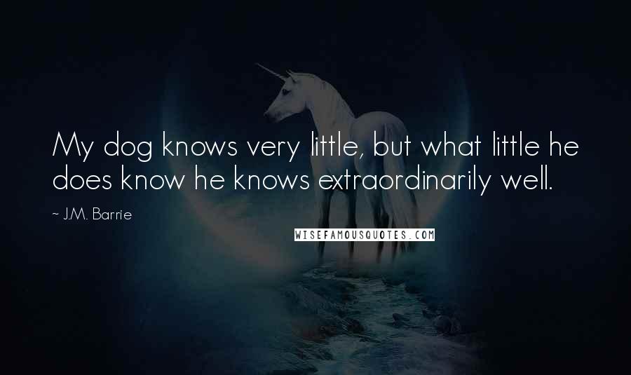 J.M. Barrie Quotes: My dog knows very little, but what little he does know he knows extraordinarily well.