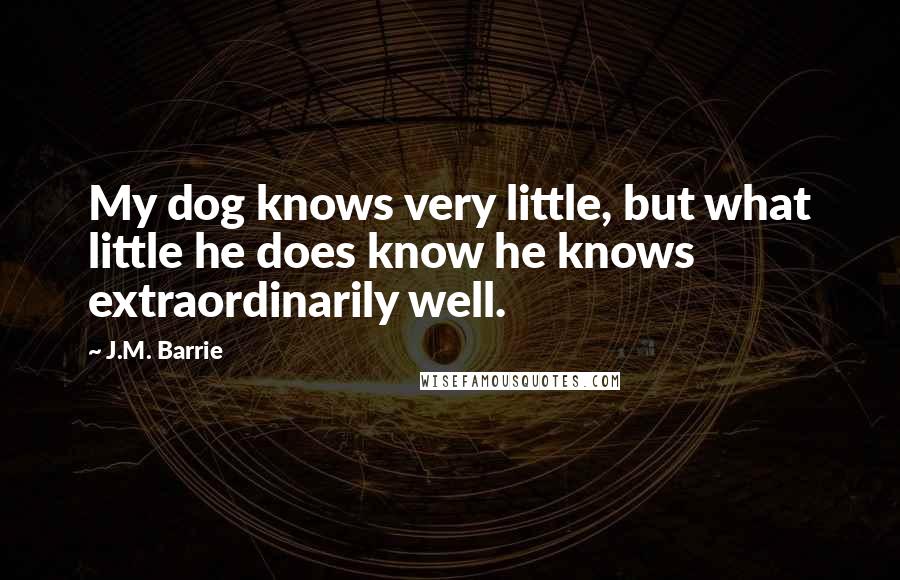 J.M. Barrie Quotes: My dog knows very little, but what little he does know he knows extraordinarily well.