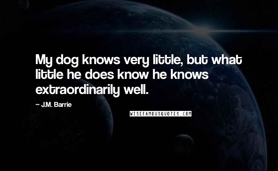 J.M. Barrie Quotes: My dog knows very little, but what little he does know he knows extraordinarily well.